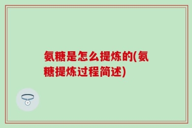 氨糖是怎么提炼的(氨糖提炼过程简述)