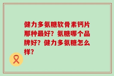 健力多氨糖软骨素钙片那种最好？氨糖哪个品牌好？健力多氨糖怎么样？