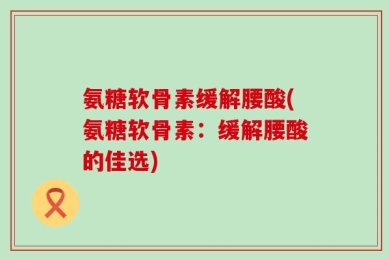 氨糖软骨素缓解腰酸(氨糖软骨素：缓解腰酸的佳选)