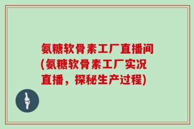 氨糖软骨素工厂直播间(氨糖软骨素工厂实况直播，探秘生产过程)
