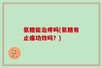 氨糖能治疼吗(氨糖有止痛功效吗？)