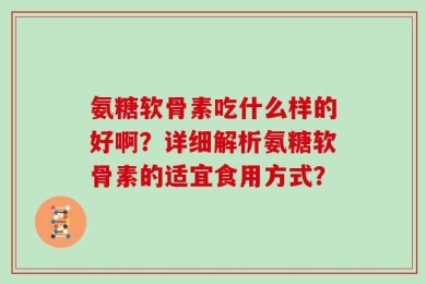 氨糖软骨素吃什么样的好啊？详细解析氨糖软骨素的适宜食用方式？