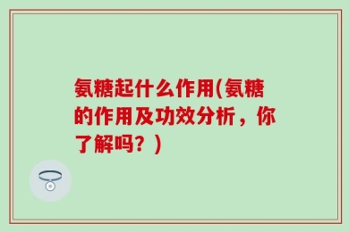 氨糖起什么作用(氨糖的作用及功效分析，你了解吗？)