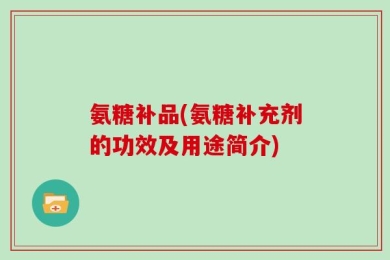 氨糖补品(氨糖补充剂的功效及用途简介)