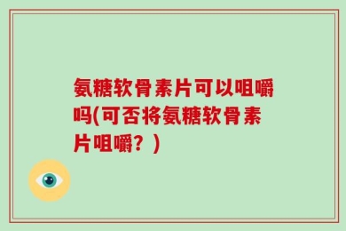 氨糖软骨素片可以咀嚼吗(可否将氨糖软骨素片咀嚼？)