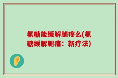 氨糖能缓解腿疼么(氨糖缓解腿痛：新疗法)