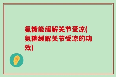 氨糖能缓解关节受凉(氨糖缓解关节受凉的功效)