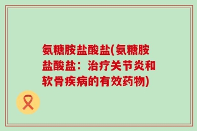 氨糖胺盐酸盐(氨糖胺盐酸盐：治疗关节炎和软骨疾病的有效药物)