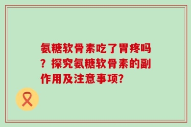 氨糖软骨素吃了胃疼吗？探究氨糖软骨素的副作用及注意事项？