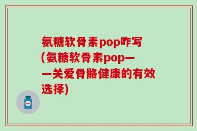 氨糖软骨素pop咋写(氨糖软骨素pop——关爱骨骼健康的有效选择)