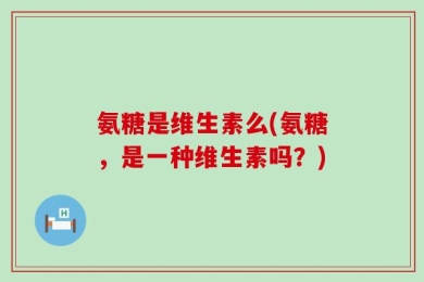 氨糖是维生素么(氨糖，是一种维生素吗？)