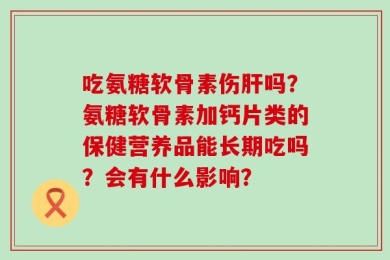 吃氨糖软骨素伤肝吗？氨糖软骨素加钙片类的保健营养品能长期吃吗？会有什么影响？
