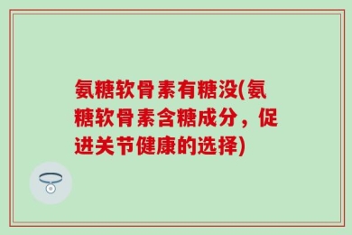 氨糖软骨素有糖没(氨糖软骨素含糖成分，促进关节健康的选择)