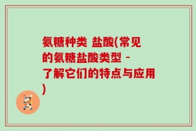 氨糖种类 盐酸(常见的氨糖盐酸类型 - 了解它们的特点与应用)