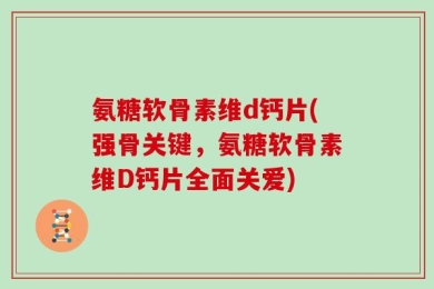 氨糖软骨素维d钙片(强骨关键，氨糖软骨素维D钙片全面关爱)