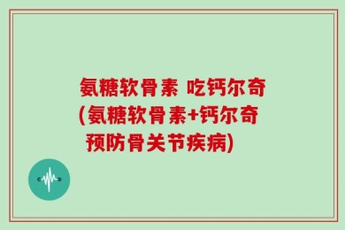 氨糖软骨素 吃钙尔奇(氨糖软骨素+钙尔奇 预防骨关节疾病)