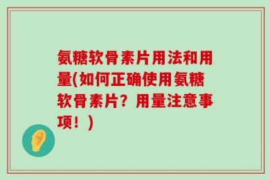 氨糖软骨素片用法和用量(如何正确使用氨糖软骨素片？用量注意事项！)