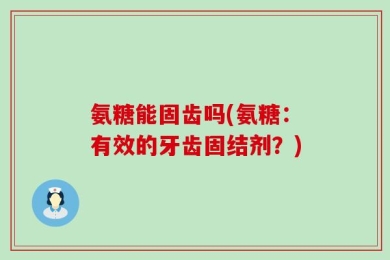 氨糖能固齿吗(氨糖：有效的牙齿固结剂？)