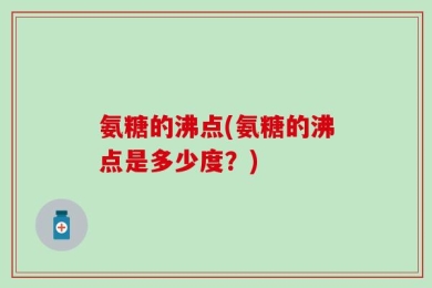 氨糖的沸点(氨糖的沸点是多少度？)