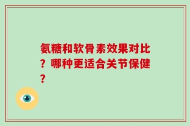 氨糖和软骨素效果对比？哪种更适合关节保健？