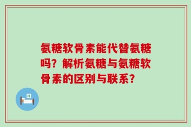 氨糖软骨素能代替氨糖吗？解析氨糖与氨糖软骨素的区别与联系？