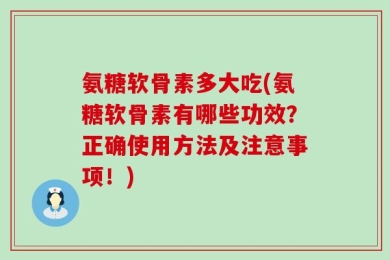 氨糖软骨素多大吃(氨糖软骨素有哪些功效？正确使用方法及注意事项！)