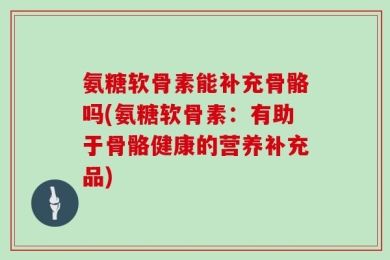 氨糖软骨素能补充骨骼吗(氨糖软骨素：有助于骨骼健康的营养补充品)
