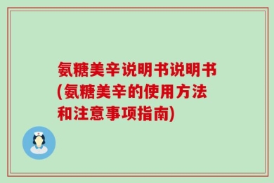 氨糖美辛说明书说明书(氨糖美辛的使用方法和注意事项指南)