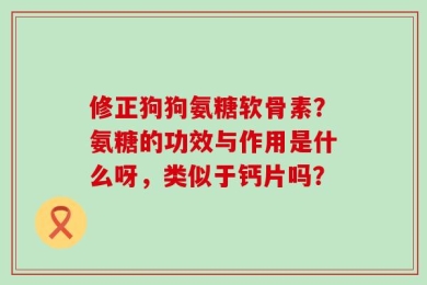 修正狗狗氨糖软骨素？氨糖的功效与作用是什么呀，类似于钙片吗？