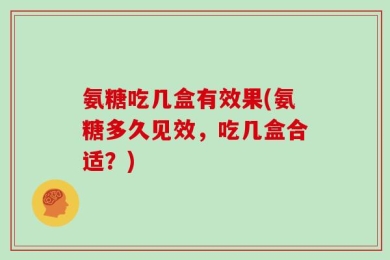 氨糖吃几盒有效果(氨糖多久见效，吃几盒合适？)
