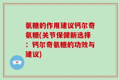氨糖的作用建议钙尔奇氨糖(关节保健新选择：钙尔奇氨糖的功效与建议)