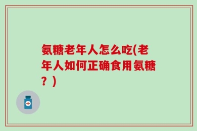 氨糖老年人怎么吃(老年人如何正确食用氨糖？)