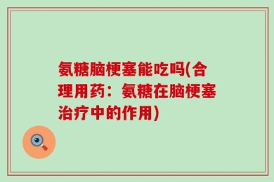 氨糖脑梗塞能吃吗(合理用药：氨糖在脑梗塞治疗中的作用)
