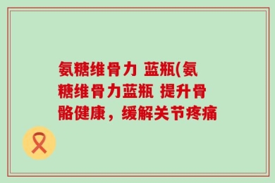 氨糖维骨力 蓝瓶(氨糖维骨力蓝瓶 提升骨骼健康，缓解关节疼痛