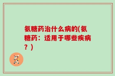 氨糖药治什么病的(氨糖药：适用于哪些疾病？)