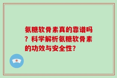 氨糖软骨素真的靠谱吗？科学解析氨糖软骨素的功效与安全性？