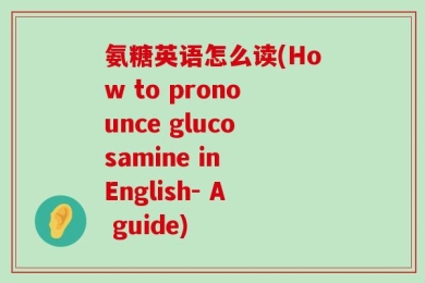 氨糖英语怎么读(How to pronounce glucosamine in English- A guide)