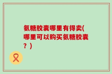 氨糖胶囊哪里有得卖(哪里可以购买氨糖胶囊？)