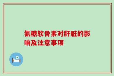 氨糖软骨素对肝脏的影响及注意事项