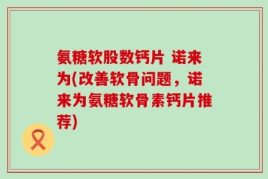 氨糖软股数钙片 诺来为(改善软骨问题，诺来为氨糖软骨素钙片推荐)