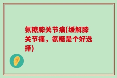 氨糖膝关节痛(缓解膝关节痛，氨糖是个好选择)