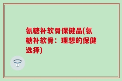 氨糖补软骨保健品(氨糖补软骨：理想的保健选择)