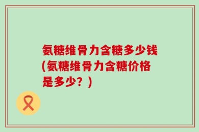 氨糖维骨力含糖多少钱(氨糖维骨力含糖价格是多少？)