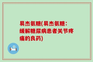 易杰氨糖(易杰氨糖：缓解糖尿病患者关节疼痛的良药)