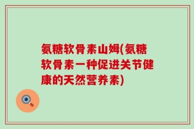 氨糖软骨素山姆(氨糖软骨素一种促进关节健康的天然营养素)