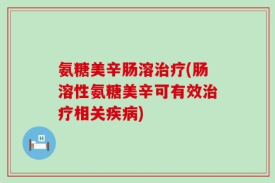 氨糖美辛肠溶治疗(肠溶性氨糖美辛可有效治疗相关疾病)