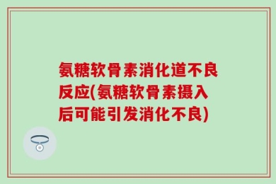 氨糖软骨素消化道不良反应(氨糖软骨素摄入后可能引发消化不良)