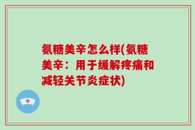 氨糖美辛怎么样(氨糖美辛：用于缓解疼痛和减轻关节炎症状)