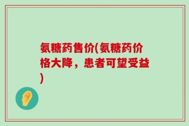 氨糖药售价(氨糖药价格大降，患者可望受益)