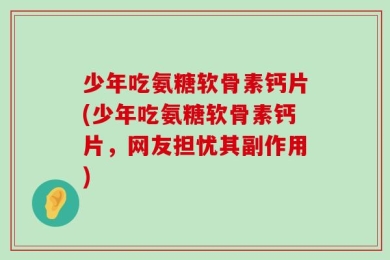 少年吃氨糖软骨素钙片(少年吃氨糖软骨素钙片，网友担忧其副作用)